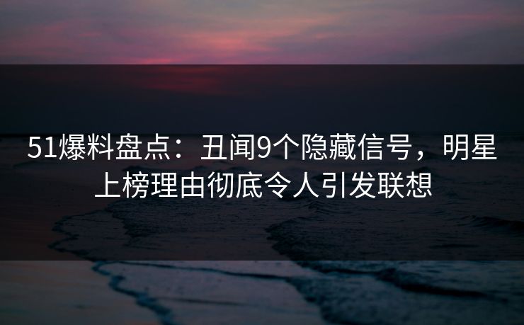 51爆料盘点:丑闻9个隐藏信号,明星上榜理由彻底令人引发联想 51爆料盘点:丑闻9个隐藏信号,明星上榜理由彻底令人引发联想