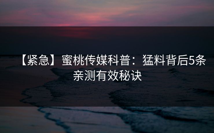 【紧急】蜜桃传媒科普：猛料背后5条亲测有效秘诀