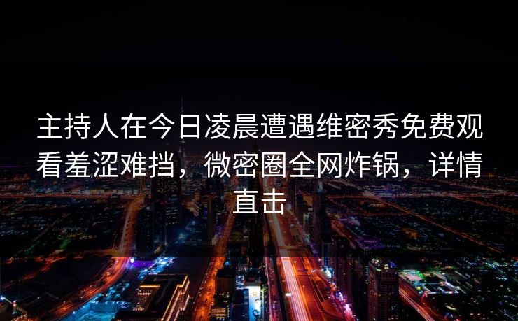 主持人在今日凌晨遭遇维密秀免费观看羞涩难挡,微密圈全网炸锅,详情直击 主持人在今日凌晨遭遇维密秀免费观看羞涩难挡,微密圈全网炸锅,详情直击