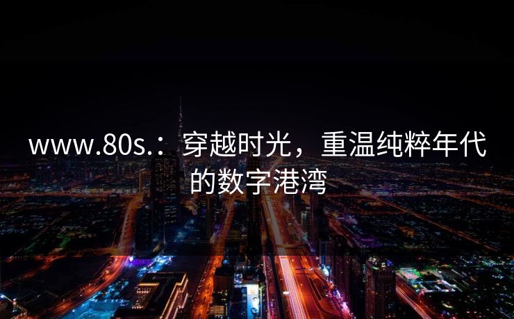 www.80s.：穿越时光，重温纯粹年代的数字港湾