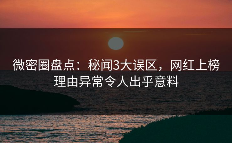 微密圈盘点:秘闻3大误区,网红上榜理由异常令人出乎意料 微密圈盘点:秘闻3大误区,网红上榜理由异常令人出乎意料