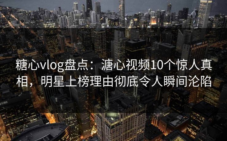 糖心vlog盘点:溏心视频10个惊人真相,明星上榜理由彻底令人瞬间沦陷 糖心vlog盘点:溏心视频10个惊人真相,明星上榜理由彻底令人瞬间沦陷