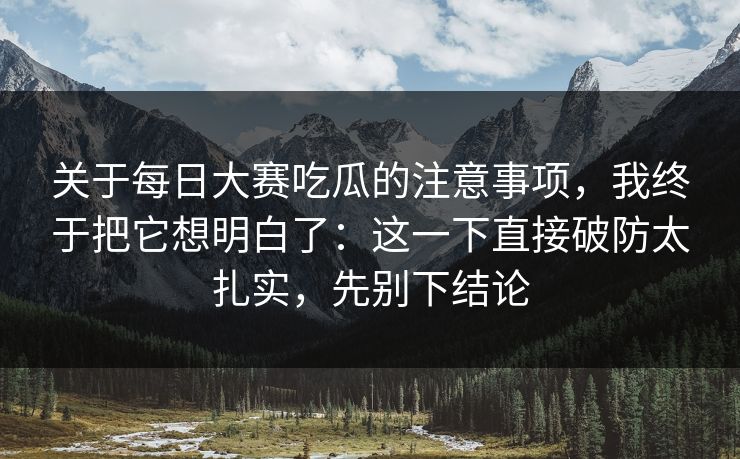 关于每日大赛吃瓜的注意事项，我终于把它想明白了：这一下直接破防太扎实，先别下结论