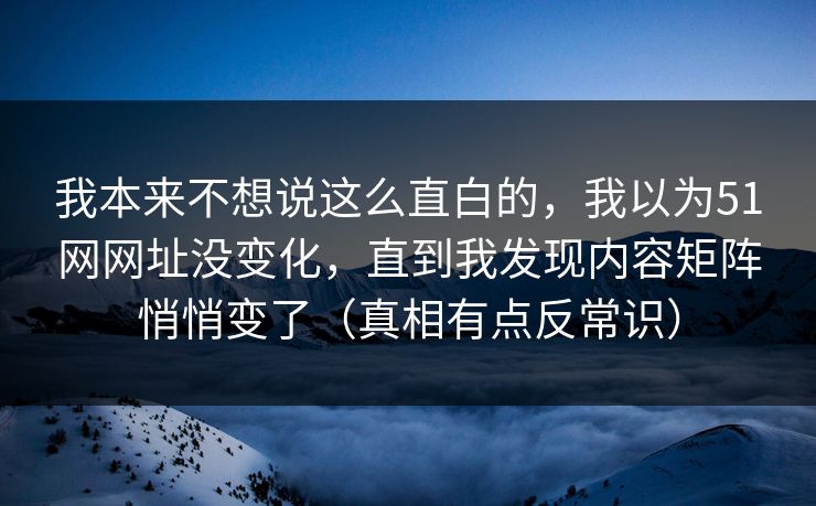 我本来不想说这么直白的，我以为51网网址没变化，直到我发现内容矩阵悄悄变了（真相有点反常识）
