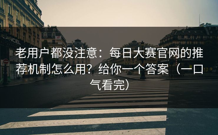 老用户都没注意：每日大赛官网的推荐机制怎么用？给你一个答案（一口气看完）