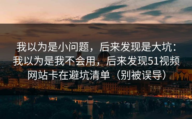 我以为是小问题,后来发现是大坑:我以为是我不会用,后来发现51视频网站卡在避坑清单(别被误导) 我以为是小问题,后来发现是大坑:我以为是我不会用,后来发现51视频网站卡在避坑清单(别被误导)