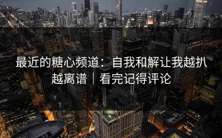 最近的糖心频道:自我和解让我越扒越离谱|看完记得评论 最近的糖心频道:自我和解让我越扒越离谱|看完记得评论