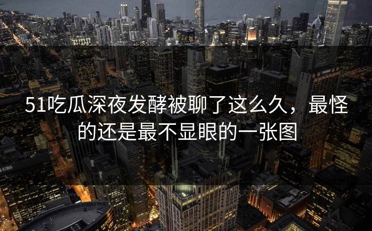 51吃瓜深夜发酵被聊了这么久,最怪的还是最不显眼的一张图 51吃瓜深夜发酵被聊了这么久,最怪的还是最不显眼的一张图